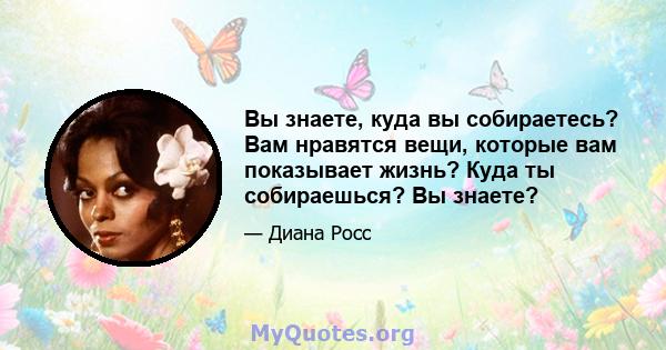 Вы знаете, куда вы собираетесь? Вам нравятся вещи, которые вам показывает жизнь? Куда ты собираешься? Вы знаете?