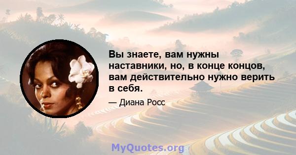 Вы знаете, вам нужны наставники, но, в конце концов, вам действительно нужно верить в себя.