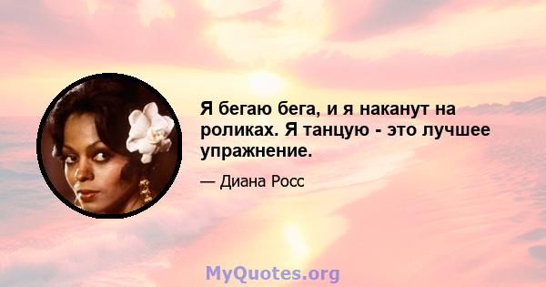 Я бегаю бега, и я наканут на роликах. Я танцую - это лучшее упражнение.