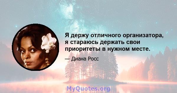 Я держу отличного организатора, я стараюсь держать свои приоритеты в нужном месте.