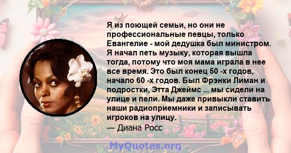 Я из поющей семьи, но они не профессиональные певцы, только Евангелие - мой дедушка был министром. Я начал петь музыку, которая вышла тогда, потому что моя мама играла в нее все время. Это был конец 50 -х годов, начало