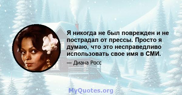 Я никогда не был поврежден и не пострадал от прессы. Просто я думаю, что это несправедливо использовать свое имя в СМИ.