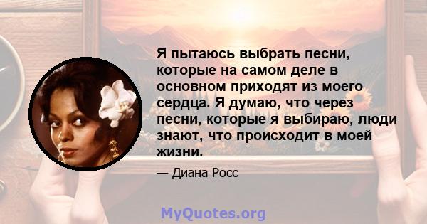 Я пытаюсь выбрать песни, которые на самом деле в основном приходят из моего сердца. Я думаю, что через песни, которые я выбираю, люди знают, что происходит в моей жизни.