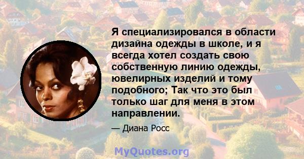 Я специализировался в области дизайна одежды в школе, и я всегда хотел создать свою собственную линию одежды, ювелирных изделий и тому подобного; Так что это был только шаг для меня в этом направлении.