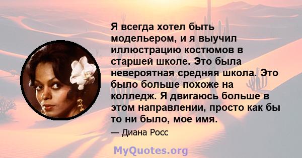 Я всегда хотел быть модельером, и я выучил иллюстрацию костюмов в старшей школе. Это была невероятная средняя школа. Это было больше похоже на колледж. Я двигаюсь больше в этом направлении, просто как бы то ни было, мое 