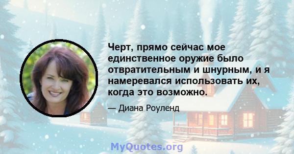 Черт, прямо сейчас мое единственное оружие было отвратительным и шнурным, и я намеревался использовать их, когда это возможно.