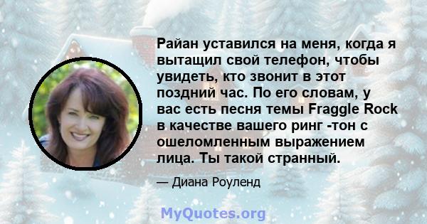 Райан уставился на меня, когда я вытащил свой телефон, чтобы увидеть, кто звонит в этот поздний час. По его словам, у вас есть песня темы Fraggle Rock в качестве вашего ринг -тон с ошеломленным выражением лица. Ты такой 