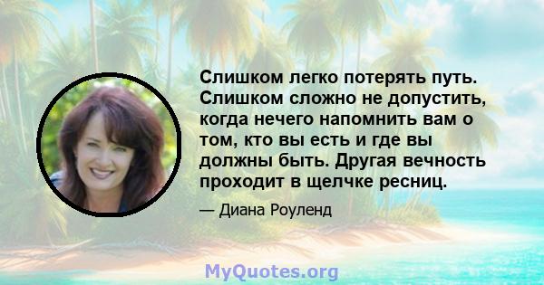 Слишком легко потерять путь. Слишком сложно не допустить, когда нечего напомнить вам о том, кто вы есть и где вы должны быть. Другая вечность проходит в щелчке ресниц.