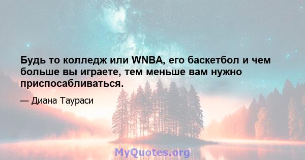 Будь то колледж или WNBA, его баскетбол и чем больше вы играете, тем меньше вам нужно приспосабливаться.