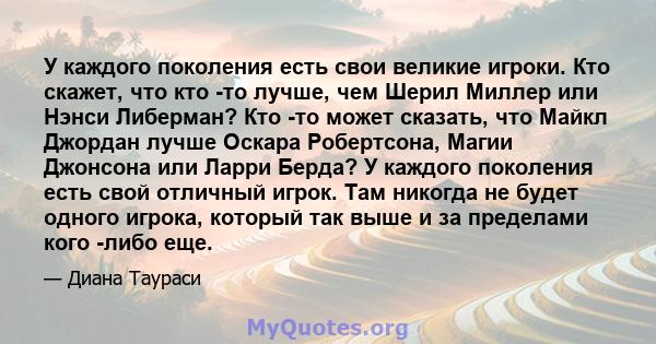 У каждого поколения есть свои великие игроки. Кто скажет, что кто -то лучше, чем Шерил Миллер или Нэнси Либерман? Кто -то может сказать, что Майкл Джордан лучше Оскара Робертсона, Магии Джонсона или Ларри Берда? У