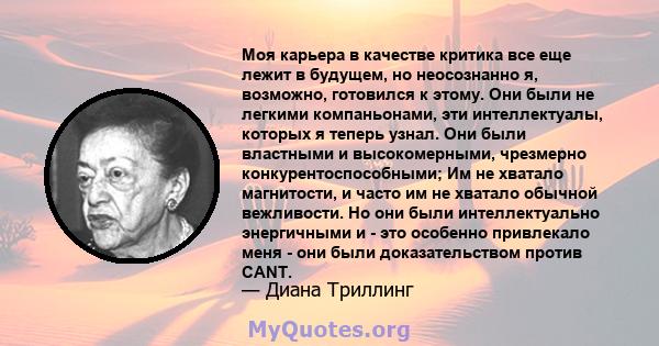 Моя карьера в качестве критика все еще лежит в будущем, но неосознанно я, возможно, готовился к этому. Они были не легкими компаньонами, эти интеллектуалы, которых я теперь узнал. Они были властными и высокомерными,