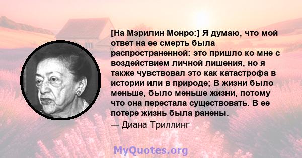 [На Мэрилин Монро:] Я думаю, что мой ответ на ее смерть была распространенной: это пришло ко мне с воздействием личной лишения, но я также чувствовал это как катастрофа в истории или в природе; В жизни было меньше, было 