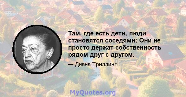 Там, где есть дети, люди становятся соседями; Они не просто держат собственность рядом друг с другом.