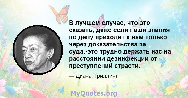 В лучшем случае, что это сказать, даже если наши знания по делу приходят к нам только через доказательства за суда,-это трудно держать нас на расстоянии дезинфекции от преступлений страсти.