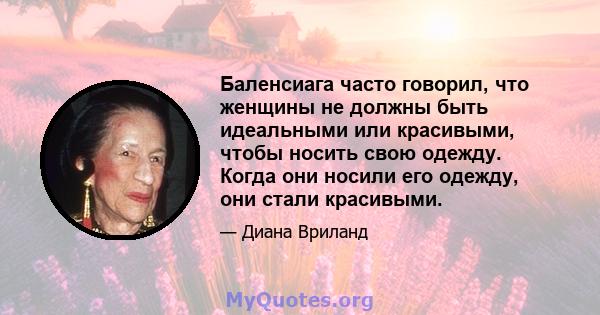 Баленсиага часто говорил, что женщины не должны быть идеальными или красивыми, чтобы носить свою одежду. Когда они носили его одежду, они стали красивыми.