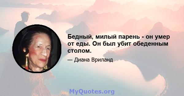 Бедный, милый парень - он умер от еды. Он был убит обеденным столом.