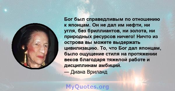 Бог был справедливым по отношению к японцам. Он не дал им нефти, ни угля, без бриллиантов, ни золота, ни природных ресурсов ничего! Ничто из острова вы можете выдержать цивилизацию. То, что Бог дал японцам, было