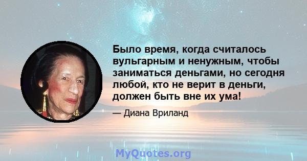 Было время, когда считалось вульгарным и ненужным, чтобы заниматься деньгами, но сегодня любой, кто не верит в деньги, должен быть вне их ума!