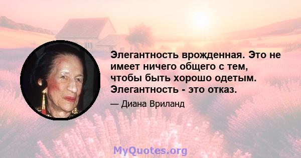 Элегантность врожденная. Это не имеет ничего общего с тем, чтобы быть хорошо одетым. Элегантность - это отказ.