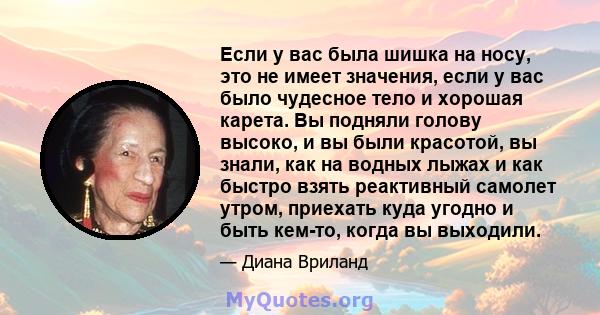 Если у вас была шишка на носу, это не имеет значения, если у вас было чудесное тело и хорошая карета. Вы подняли голову высоко, и вы были красотой, вы знали, как на водных лыжах и как быстро взять реактивный самолет