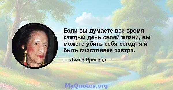 Если вы думаете все время каждый день своей жизни, вы можете убить себя сегодня и быть счастливее завтра.