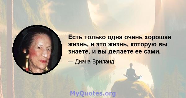 Есть только одна очень хорошая жизнь, и это жизнь, которую вы знаете, и вы делаете ее сами.