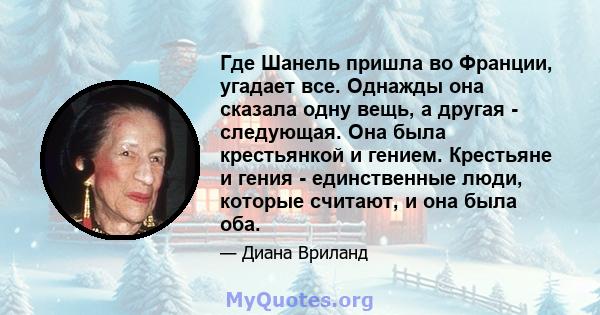 Где Шанель пришла во Франции, угадает все. Однажды она сказала одну вещь, а другая - следующая. Она была крестьянкой и гением. Крестьяне и гения - единственные люди, которые считают, и она была оба.