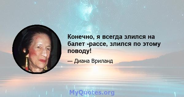 Конечно, я всегда злился на балет -рассе, злился по этому поводу!