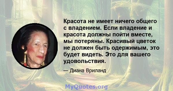 Красота не имеет ничего общего с владением. Если владение и красота должны пойти вместе, мы потеряны. Красивый цветок не должен быть одержимым, это будет видеть. Это для вашего удовольствия.