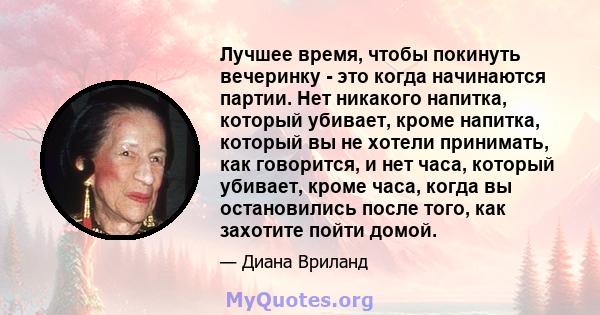 Лучшее время, чтобы покинуть вечеринку - это когда начинаются партии. Нет никакого напитка, который убивает, кроме напитка, который вы не хотели принимать, как говорится, и нет часа, который убивает, кроме часа, когда