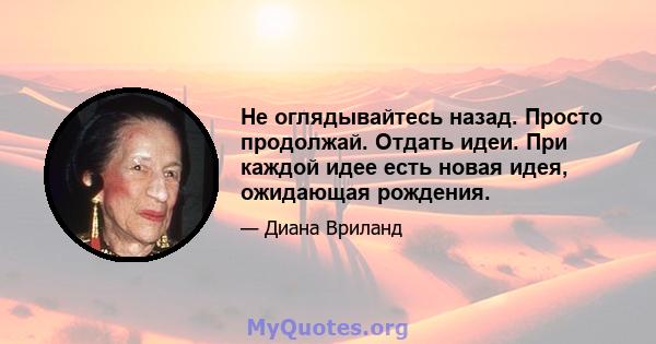 Не оглядывайтесь назад. Просто продолжай. Отдать идеи. При каждой идее есть новая идея, ожидающая рождения.