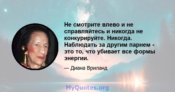 Не смотрите влево и не справляйтесь и никогда не конкурируйте. Никогда. Наблюдать за другим парнем - это то, что убивает все формы энергии.