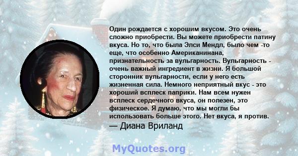 Один рождается с хорошим вкусом. Это очень сложно приобрести. Вы можете приобрести патину вкуса. Но то, что была Элси Мендл, было чем -то еще, что особенно Американинана, признательность за вульгарность. Вульгарность -