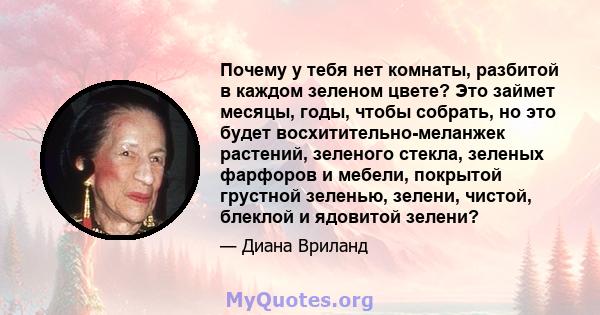 Почему у тебя нет комнаты, разбитой в каждом зеленом цвете? Это займет месяцы, годы, чтобы собрать, но это будет восхитительно-меланжек растений, зеленого стекла, зеленых фарфоров и мебели, покрытой грустной зеленью,