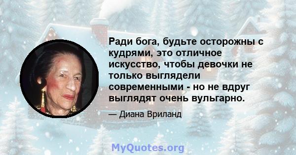 Ради бога, будьте осторожны с кудрями, это отличное искусство, чтобы девочки не только выглядели современными - но не вдруг выглядят очень вульгарно.