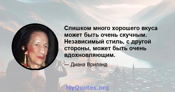 Слишком много хорошего вкуса может быть очень скучным. Независимый стиль, с другой стороны, может быть очень вдохновляющим.
