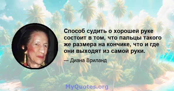 Способ судить о хорошей руке состоит в том, что пальцы такого же размера на кончике, что и где они выходят из самой руки.