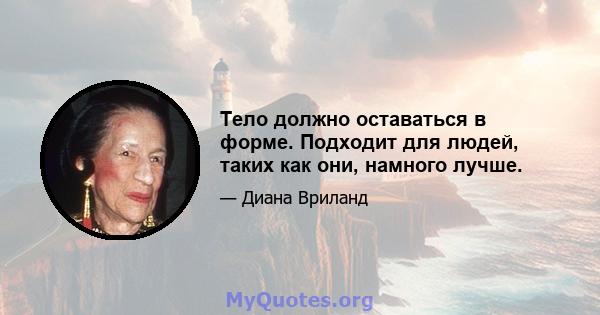 Тело должно оставаться в форме. Подходит для людей, таких как они, намного лучше.