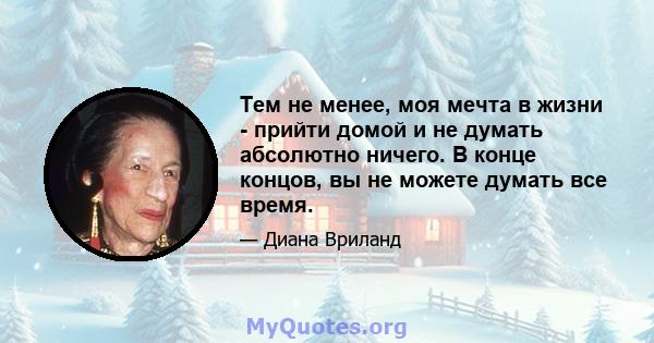 Тем не менее, моя мечта в жизни - прийти домой и не думать абсолютно ничего. В конце концов, вы не можете думать все время.