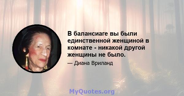 В балансиаге вы были единственной женщиной в комнате - никакой другой женщины не было.