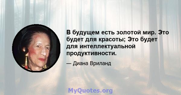 В будущем есть золотой мир. Это будет для красоты; Это будет для интеллектуальной продуктивности.