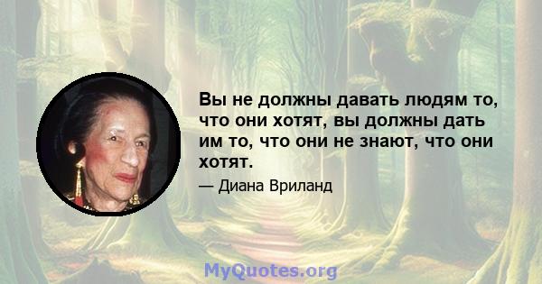 Вы не должны давать людям то, что они хотят, вы должны дать им то, что они не знают, что они хотят.