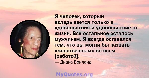 Я человек, который вкладывается только в удовольствия и удовольствие от жизни. Все остальное осталось мужчинам. Я всегда оставался тем, что вы могли бы назвать «женственным» во всем [работой].