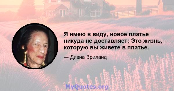 Я имею в виду, новое платье никуда не доставляет; Это жизнь, которую вы живете в платье.