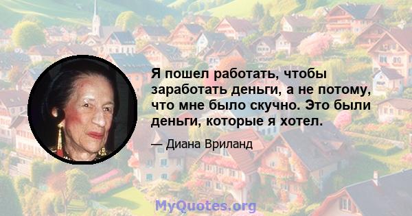 Я пошел работать, чтобы заработать деньги, а не потому, что мне было скучно. Это были деньги, которые я хотел.