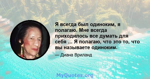 Я всегда был одиноким, я полагаю. Мне всегда приходилось все думать для себя ... Я полагаю, что это то, что вы называете одиноким.