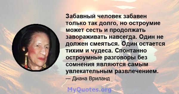 Забавный человек забавен только так долго, но остроумие может сесть и продолжать завораживать навсегда. Один не должен смеяться. Один остается тихим и чудеса. Спонтанно остроумные разговоры без сомнения являются самым