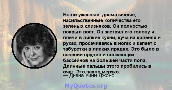 Были ужасные, драматичные, насильственные количества его зеленых слизняков. Он полностью покрыл воет. Он застрял его голову и плечи в липкие кухни, куча на коленях и руках, просачиваясь в ногах и капает с табуретки в