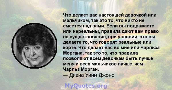 Что делает вас настоящей девочкой или мальчиком, так это то, что никто не смеется над вами. Если вы подражаете или нереальны, правила дают вам право на существование, при условии, что вы делаете то, что говорят реальные 