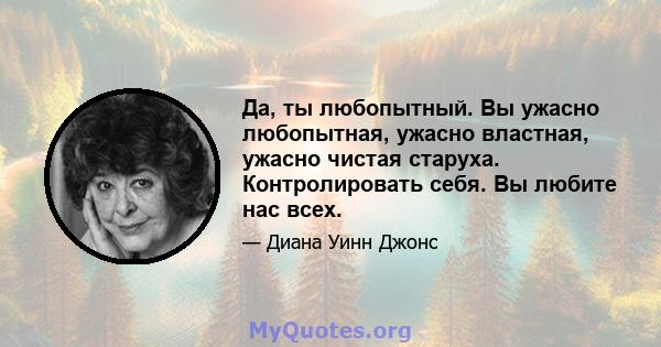 Да, ты любопытный. Вы ужасно любопытная, ужасно властная, ужасно чистая старуха. Контролировать себя. Вы любите нас всех.